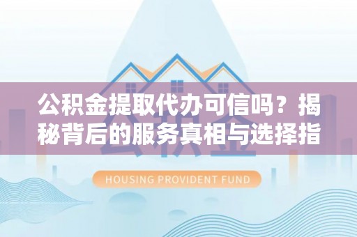 黄梅公积金提取代办可信吗？揭秘背后的服务真相与选择指南