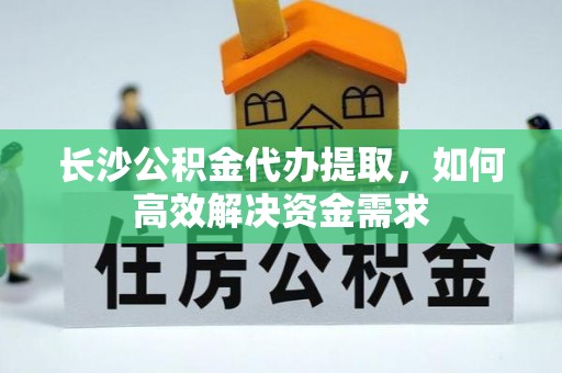 黄梅长沙公积金代办提取，如何高效解决资金需求