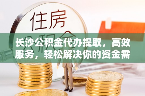 黄梅长沙公积金代办提取，高效服务，轻松解决你的资金需求