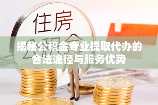 黄梅揭秘公积金专业提取代办的合法途径与服务优势