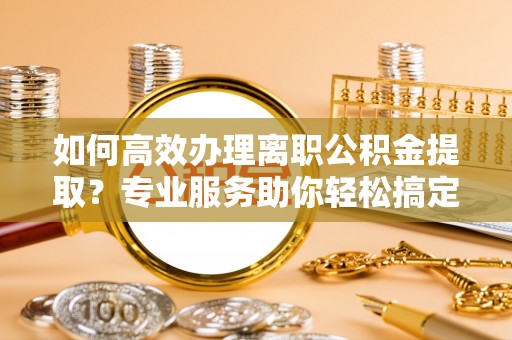 黄梅如何高效办理离职公积金提取？专业服务助你轻松搞定