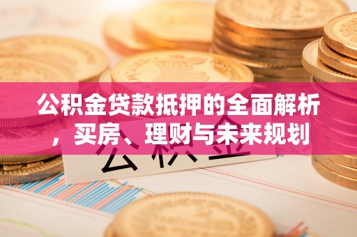 黄梅公积金贷款抵押的全面解析，买房、理财与未来规划
