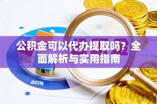黄梅公积金可以代办提取吗？全面解析与实用指南