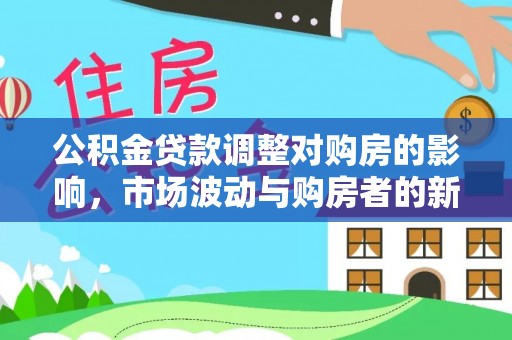 黄梅公积金贷款调整对购房的影响，市场波动与购房者的新选择