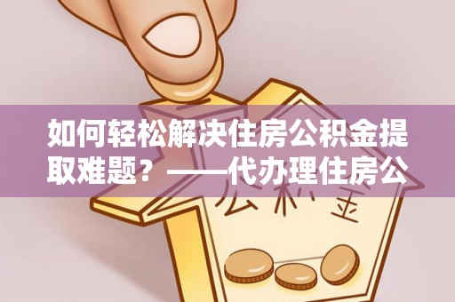 黄梅如何轻松解决住房公积金提取难题？——代办理住房公积金提取服务解析