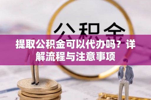 黄梅提取公积金可以代办吗？详解流程与注意事项