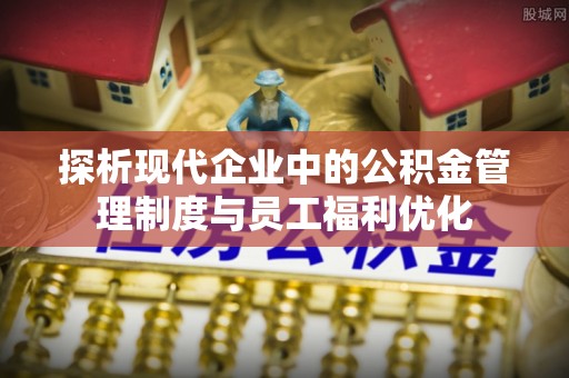 黄梅探析现代企业中的公积金管理制度与员工福利优化