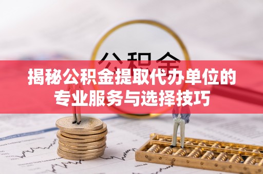 黄梅揭秘公积金提取代办单位的专业服务与选择技巧
