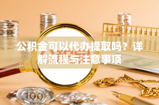 黄梅公积金可以代办提取吗？详解流程与注意事项