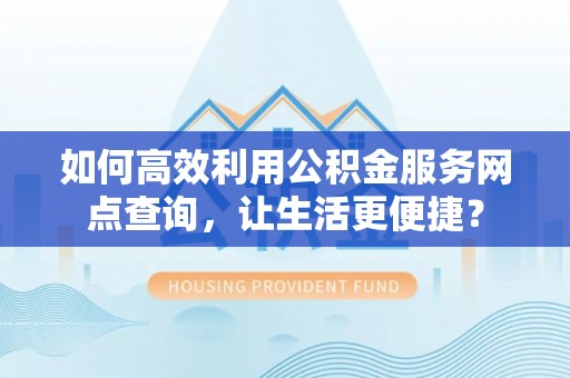 黄梅如何高效利用公积金服务网点查询，让生活更便捷？