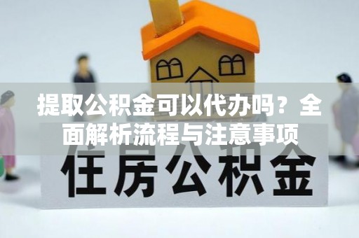 黄梅提取公积金可以代办吗？全面解析流程与注意事项