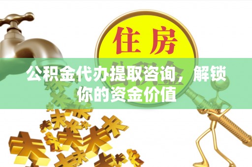 黄梅公积金代办提取咨询，解锁你的资金价值