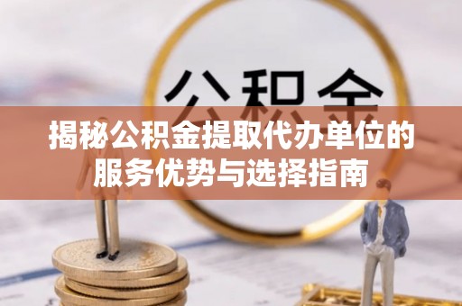 黄梅揭秘公积金提取代办单位的服务优势与选择指南