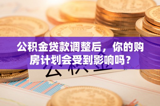 黄梅公积金贷款调整后，你的购房计划会受到影响吗？