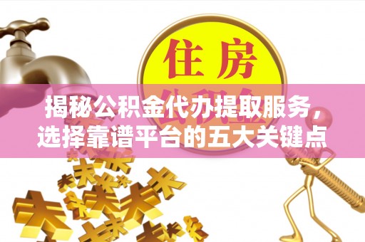 黄梅揭秘公积金代办提取服务，选择靠谱平台的五大关键点