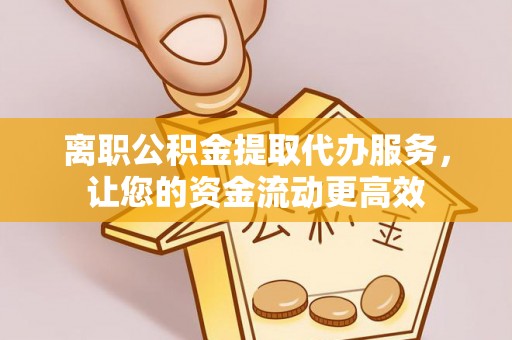 黄梅离职公积金提取代办服务，让您的资金流动更高效