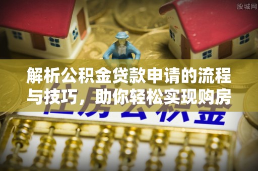 黄梅解析公积金贷款申请的流程与技巧，助你轻松实现购房梦想
