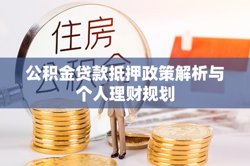 黄梅公积金贷款抵押政策解析与个人理财规划