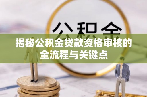 黄梅揭秘公积金贷款资格审核的全流程与关键点