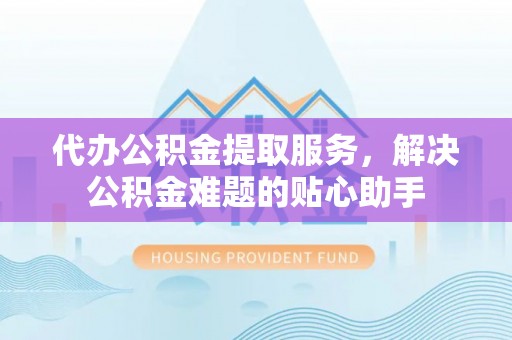 黄梅代办公积金提取服务，解决公积金难题的贴心助手