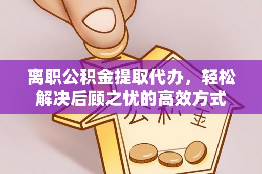 黄梅离职公积金提取代办，轻松解决后顾之忧的高效方式