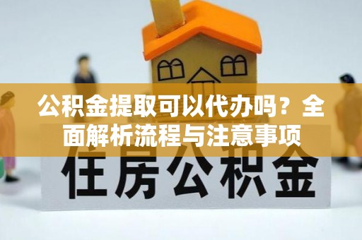 黄梅公积金提取可以代办吗？全面解析流程与注意事项