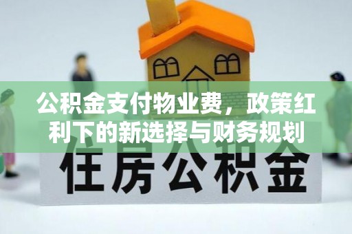 黄梅公积金支付物业费，政策红利下的新选择与财务规划