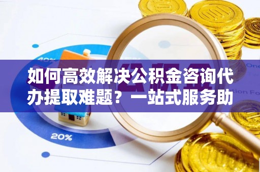 黄梅如何高效解决公积金咨询代办提取难题？一站式服务助您轻松搞定