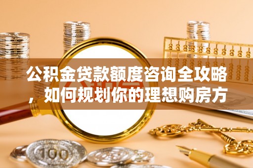 黄梅公积金贷款额度咨询全攻略，如何规划你的理想购房方案