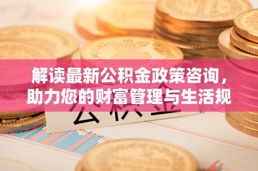 黄梅解读最新公积金政策咨询，助力您的财富管理与生活规划