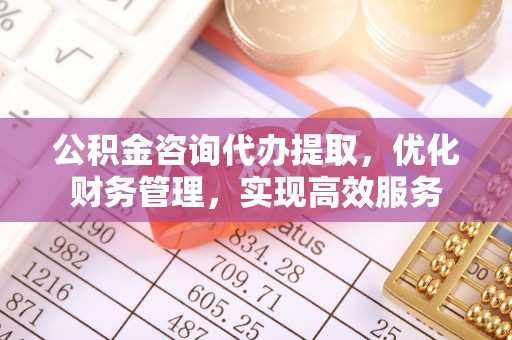 黄梅公积金咨询代办提取，优化财务管理，实现高效服务