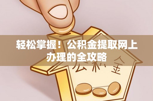 黄梅轻松掌握！公积金提取网上办理的全攻略