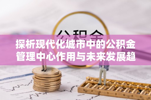 黄梅探析现代化城市中的公积金管理中心作用与未来发展趋势