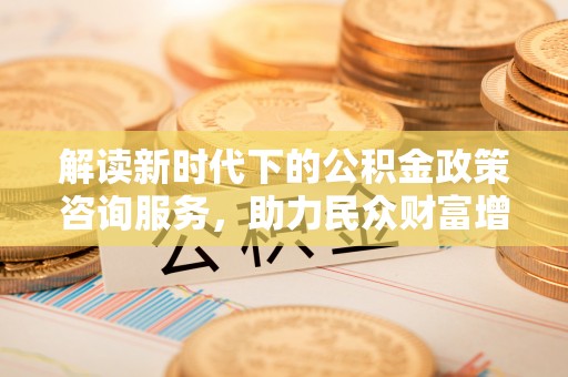 黄梅解读新时代下的公积金政策咨询服务，助力民众财富增值与安居梦想