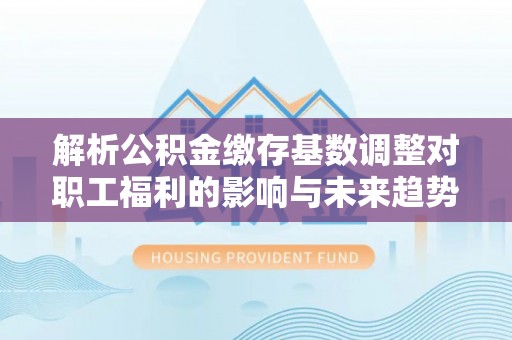 黄梅解析公积金缴存基数调整对职工福利的影响与未来趋势