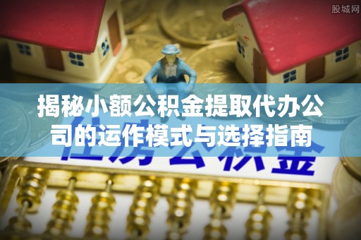 黄梅揭秘小额公积金提取代办公司的运作模式与选择指南