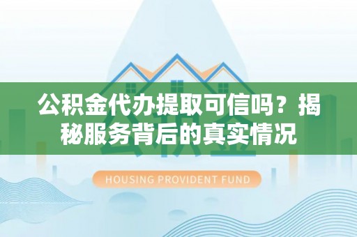 黄梅公积金代办提取可信吗？揭秘服务背后的真实情况