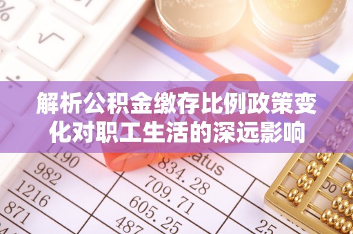 黄梅解析公积金缴存比例政策变化对职工生活的深远影响