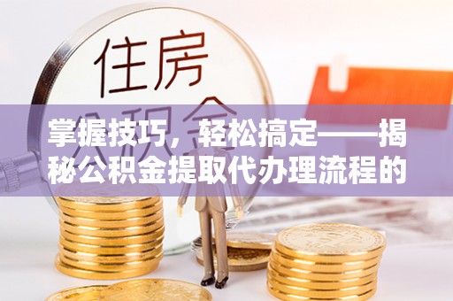 黄梅掌握技巧，轻松搞定——揭秘公积金提取代办理流程的关键步骤