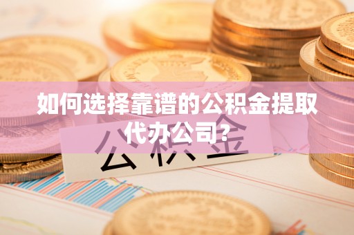 黄梅如何选择靠谱的公积金提取代办公司？