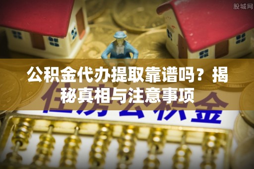 黄梅公积金代办提取靠谱吗？揭秘真相与注意事项