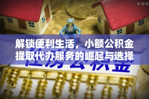 黄梅解锁便利生活，小额公积金提取代办服务的崛起与选择