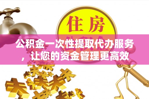 黄梅公积金一次性提取代办服务，让您的资金管理更高效