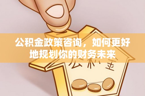 黄梅公积金政策咨询，如何更好地规划你的财务未来