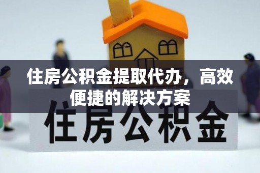 黄梅住房公积金提取代办，高效便捷的解决方案