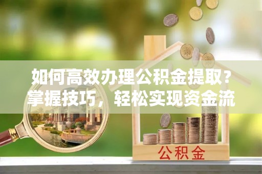 黄梅如何高效办理公积金提取？掌握技巧，轻松实现资金流动