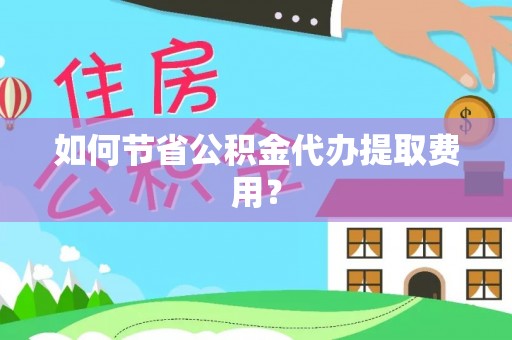 黄梅如何节省公积金代办提取费用？
