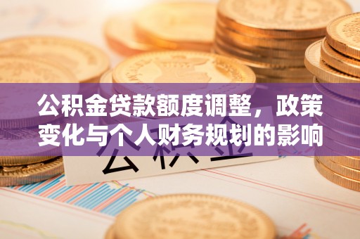 黄梅公积金贷款额度调整，政策变化与个人财务规划的影响分析