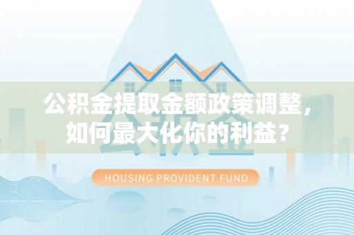 黄梅公积金提取金额政策调整，如何最大化你的利益？
