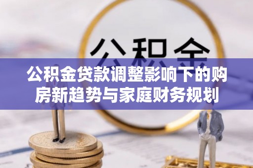 黄梅公积金贷款调整影响下的购房新趋势与家庭财务规划